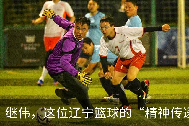 继伟，这位辽宁篮球的“精神传递者”！